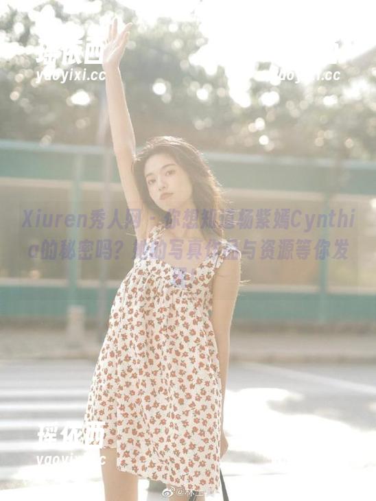 Xiuren秀人网 - 你想知道杨紫嫣Cynthia的秘密吗？她的写真作品与资源等你发现！