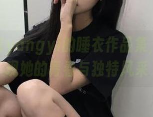 探索杨衣yangyi的睡衣作品集，精选展现她的青春与独特风采