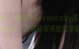 模范学院 – 柳侑绮Sevenbaby高清美足艺术合集，打破你对美的想象极限