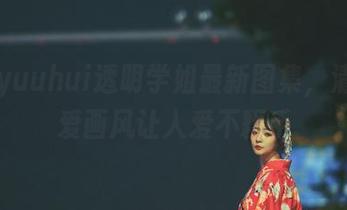 玉汇yuuhui透明学姐最新图集，清新可爱画风让人爱不释手