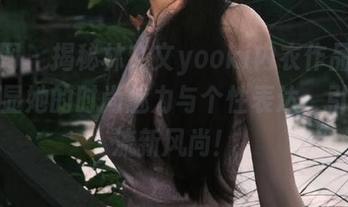 秀人网 – 揭秘林文文yooki内衣作品图包，彰显她的时尚魅力与个性表达，引领潮流新风尚！